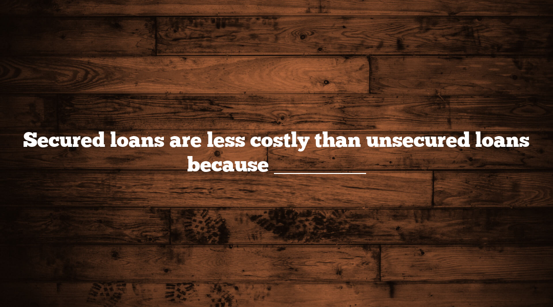 Secured loans are less costly than unsecured loans because _________