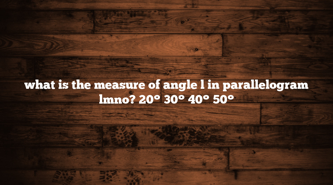 what is the measure of angle l in parallelogram lmno? 20° 30° 40° 50°